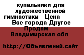 купальники для художественной гимнастики › Цена ­ 12 000 - Все города Другое » Продам   . Владимирская обл.